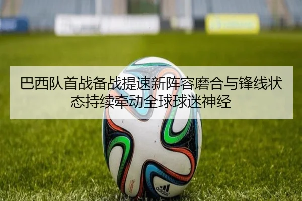 巴西队首战备战提速新阵容磨合与锋线状态持续牵动全球球迷神经